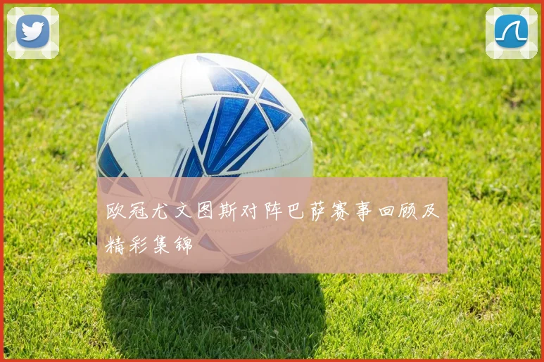 欧冠尤文图斯对阵巴萨赛事回顾及精彩集锦