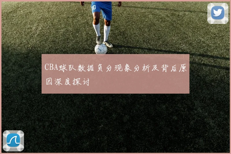 CBA球队数据负分现象分析及背后原因深度探讨