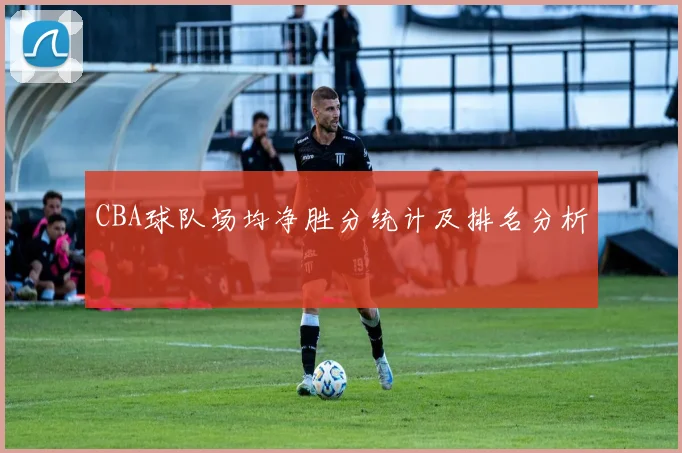 CBA球队场均净胜分统计及排名分析