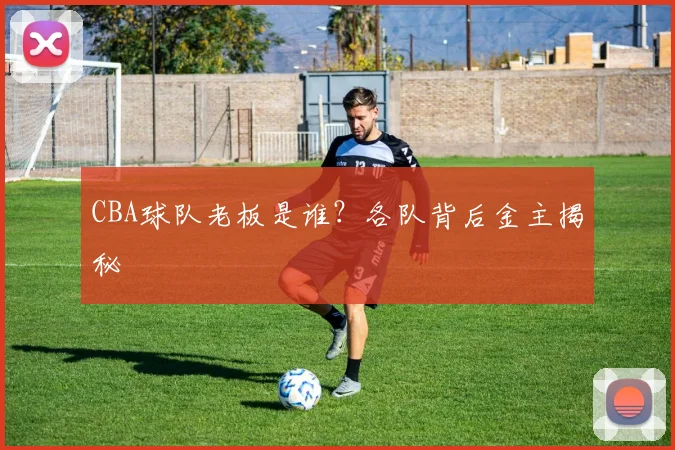 CBA球队老板是谁？各队背后金主揭秘