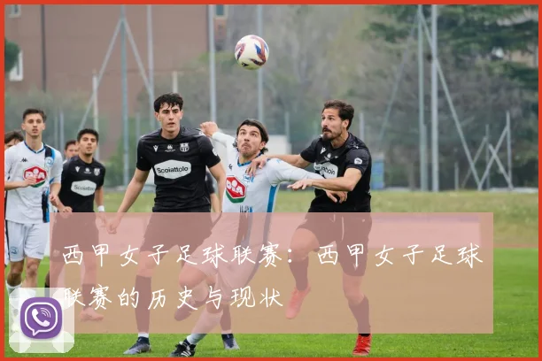 西甲女子足球联赛：西甲女子足球联赛的历史与现状
