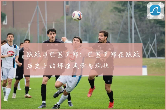 欧冠与巴塞罗那：巴塞罗那在欧冠历史上的辉煌表现与现状
