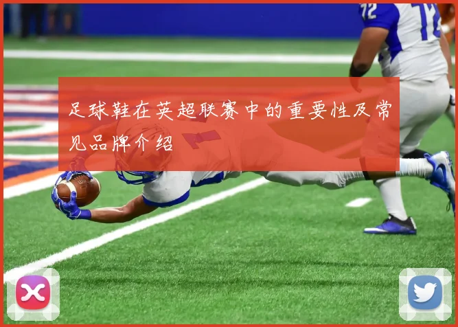 足球鞋在英超联赛中的重要性及常见品牌介绍